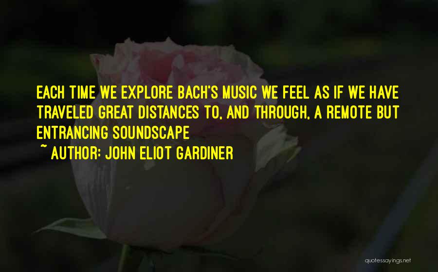 John Eliot Gardiner Quotes: Each Time We Explore Bach's Music We Feel As If We Have Traveled Great Distances To, And Through, A Remote