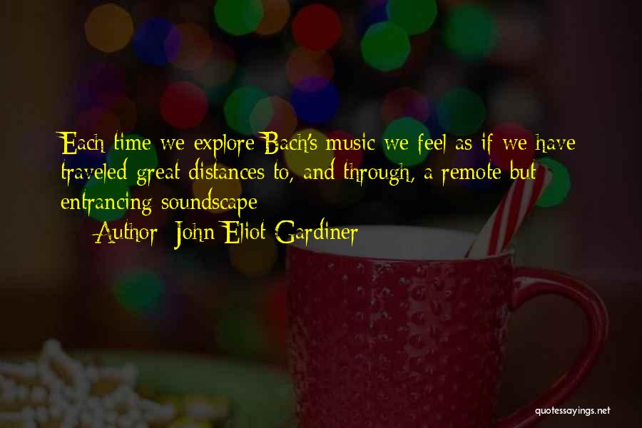 John Eliot Gardiner Quotes: Each Time We Explore Bach's Music We Feel As If We Have Traveled Great Distances To, And Through, A Remote