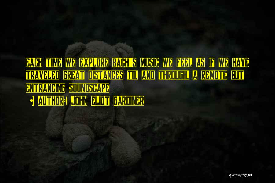 John Eliot Gardiner Quotes: Each Time We Explore Bach's Music We Feel As If We Have Traveled Great Distances To, And Through, A Remote