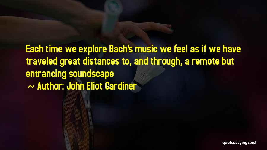 John Eliot Gardiner Quotes: Each Time We Explore Bach's Music We Feel As If We Have Traveled Great Distances To, And Through, A Remote