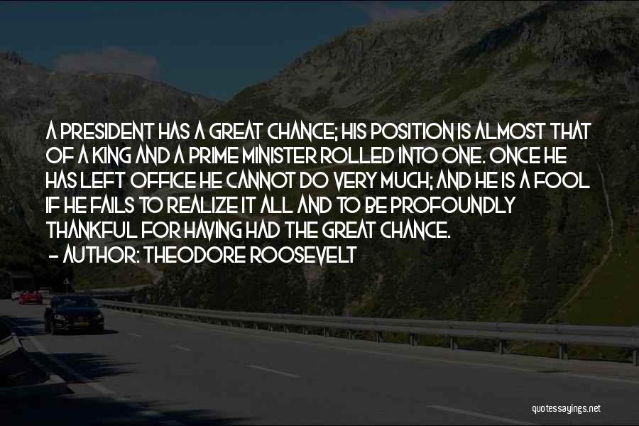 Theodore Roosevelt Quotes: A President Has A Great Chance; His Position Is Almost That Of A King And A Prime Minister Rolled Into