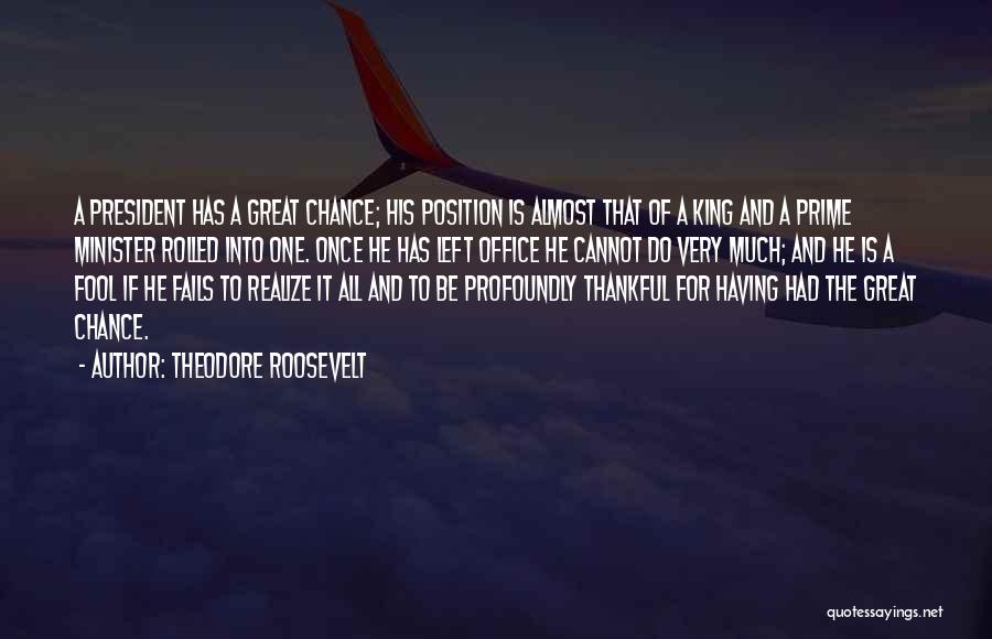 Theodore Roosevelt Quotes: A President Has A Great Chance; His Position Is Almost That Of A King And A Prime Minister Rolled Into