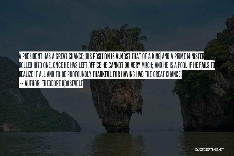 Theodore Roosevelt Quotes: A President Has A Great Chance; His Position Is Almost That Of A King And A Prime Minister Rolled Into