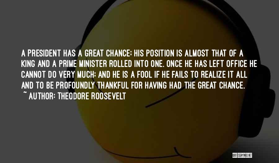 Theodore Roosevelt Quotes: A President Has A Great Chance; His Position Is Almost That Of A King And A Prime Minister Rolled Into