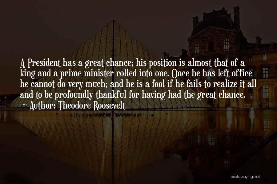 Theodore Roosevelt Quotes: A President Has A Great Chance; His Position Is Almost That Of A King And A Prime Minister Rolled Into