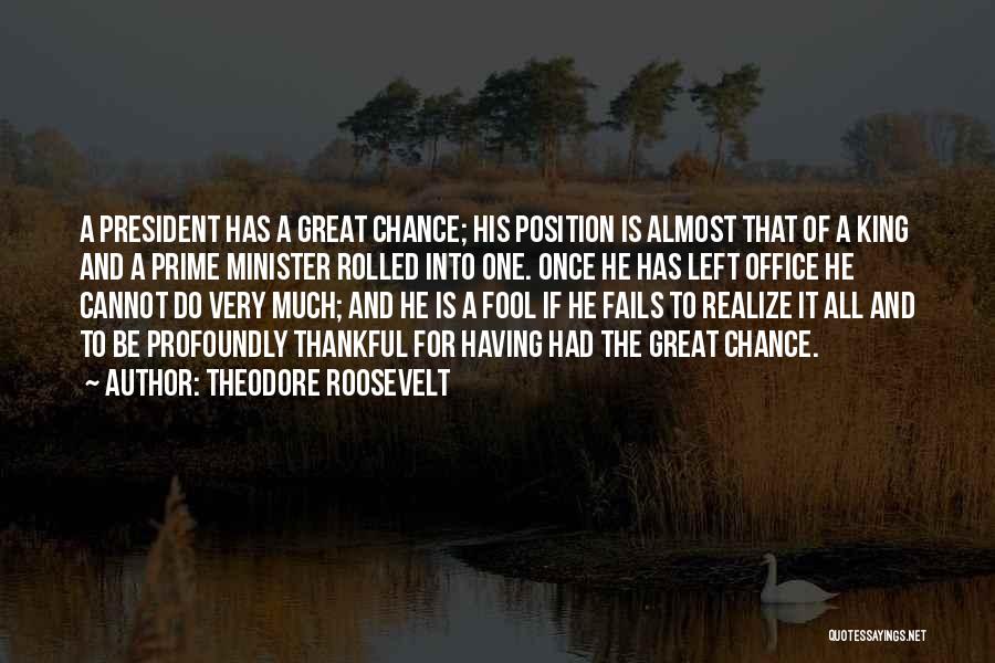 Theodore Roosevelt Quotes: A President Has A Great Chance; His Position Is Almost That Of A King And A Prime Minister Rolled Into