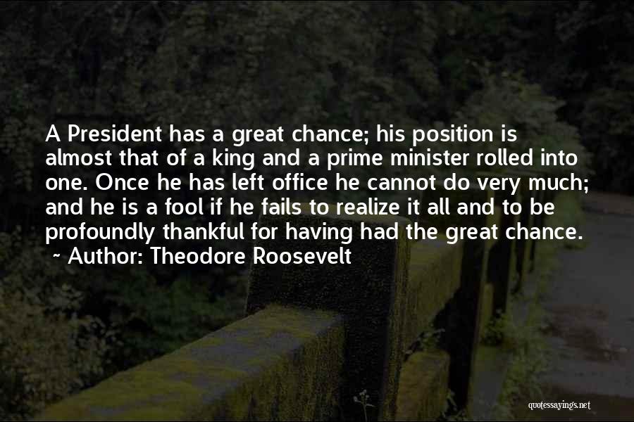 Theodore Roosevelt Quotes: A President Has A Great Chance; His Position Is Almost That Of A King And A Prime Minister Rolled Into