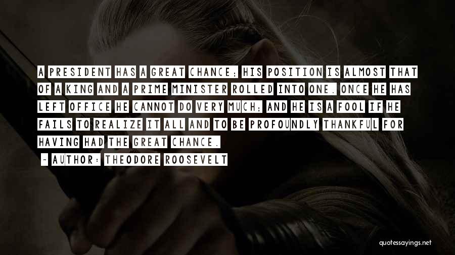 Theodore Roosevelt Quotes: A President Has A Great Chance; His Position Is Almost That Of A King And A Prime Minister Rolled Into