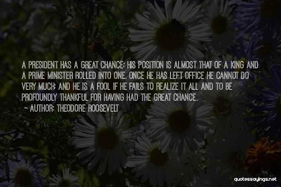 Theodore Roosevelt Quotes: A President Has A Great Chance; His Position Is Almost That Of A King And A Prime Minister Rolled Into