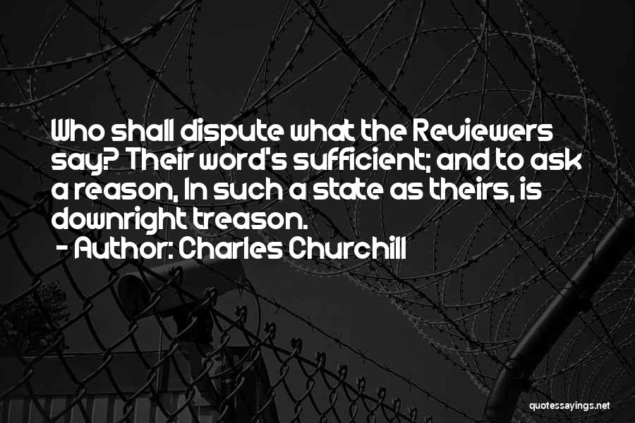 Charles Churchill Quotes: Who Shall Dispute What The Reviewers Say? Their Word's Sufficient; And To Ask A Reason, In Such A State As