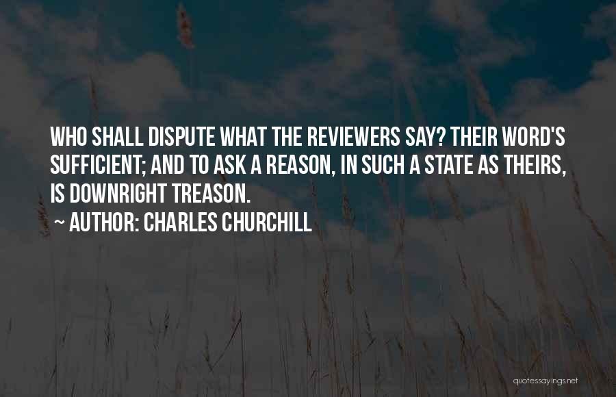 Charles Churchill Quotes: Who Shall Dispute What The Reviewers Say? Their Word's Sufficient; And To Ask A Reason, In Such A State As