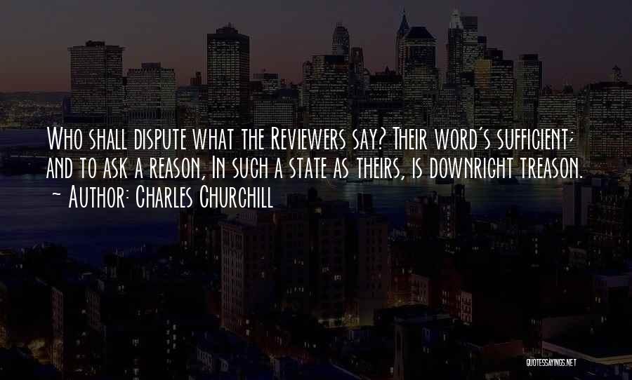 Charles Churchill Quotes: Who Shall Dispute What The Reviewers Say? Their Word's Sufficient; And To Ask A Reason, In Such A State As