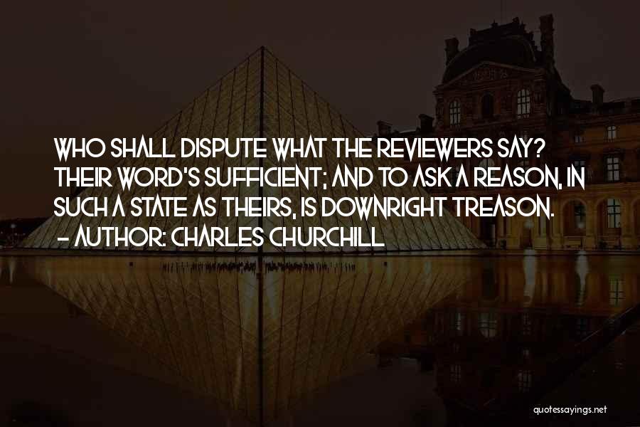 Charles Churchill Quotes: Who Shall Dispute What The Reviewers Say? Their Word's Sufficient; And To Ask A Reason, In Such A State As