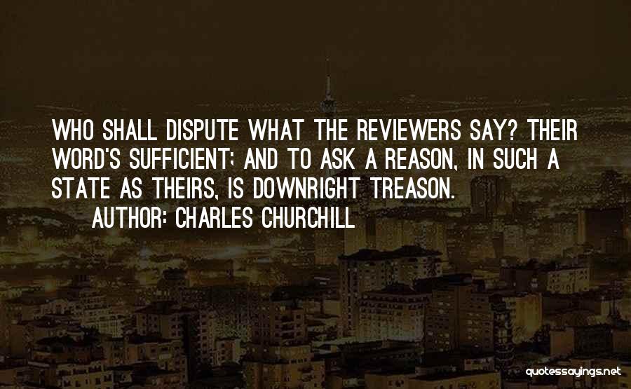 Charles Churchill Quotes: Who Shall Dispute What The Reviewers Say? Their Word's Sufficient; And To Ask A Reason, In Such A State As