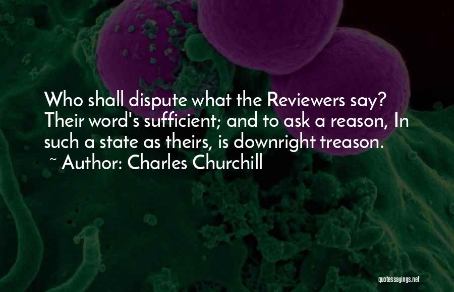 Charles Churchill Quotes: Who Shall Dispute What The Reviewers Say? Their Word's Sufficient; And To Ask A Reason, In Such A State As