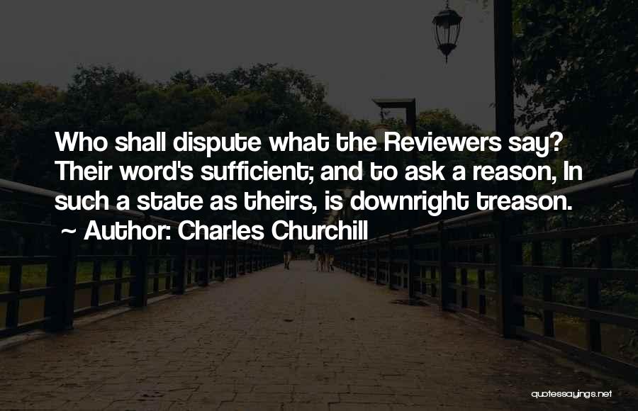 Charles Churchill Quotes: Who Shall Dispute What The Reviewers Say? Their Word's Sufficient; And To Ask A Reason, In Such A State As