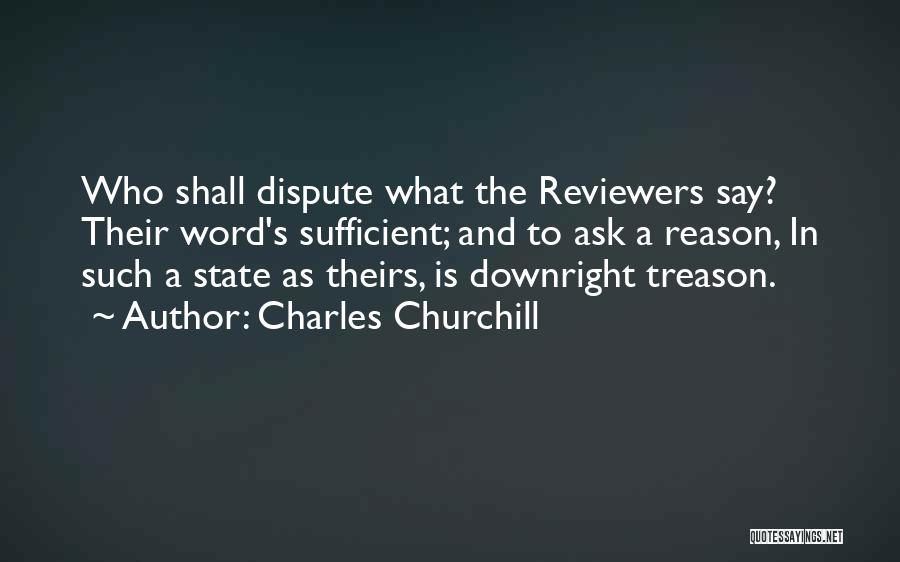 Charles Churchill Quotes: Who Shall Dispute What The Reviewers Say? Their Word's Sufficient; And To Ask A Reason, In Such A State As