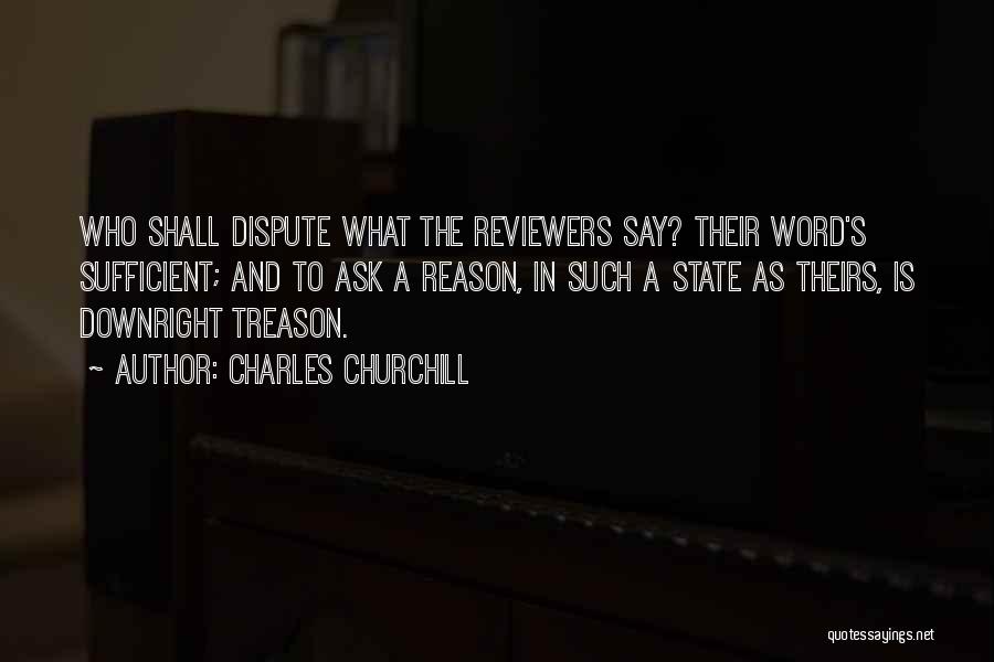 Charles Churchill Quotes: Who Shall Dispute What The Reviewers Say? Their Word's Sufficient; And To Ask A Reason, In Such A State As