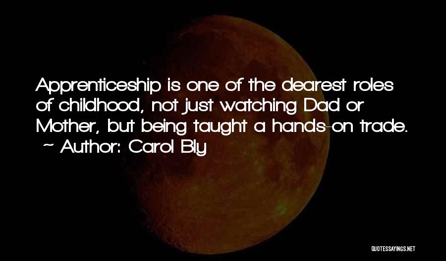Carol Bly Quotes: Apprenticeship Is One Of The Dearest Roles Of Childhood, Not Just Watching Dad Or Mother, But Being Taught A Hands-on