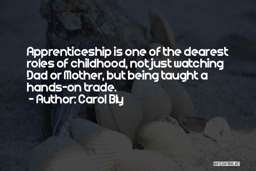 Carol Bly Quotes: Apprenticeship Is One Of The Dearest Roles Of Childhood, Not Just Watching Dad Or Mother, But Being Taught A Hands-on