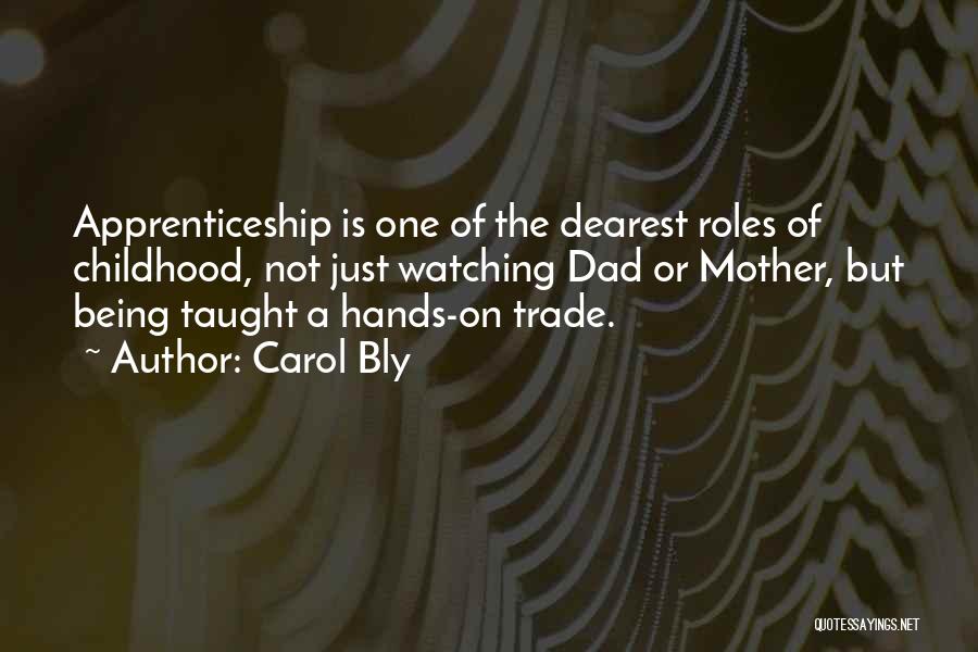 Carol Bly Quotes: Apprenticeship Is One Of The Dearest Roles Of Childhood, Not Just Watching Dad Or Mother, But Being Taught A Hands-on