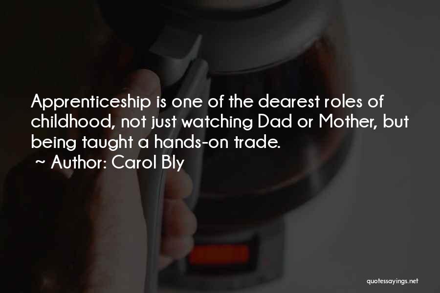 Carol Bly Quotes: Apprenticeship Is One Of The Dearest Roles Of Childhood, Not Just Watching Dad Or Mother, But Being Taught A Hands-on