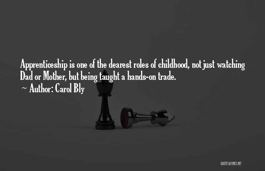 Carol Bly Quotes: Apprenticeship Is One Of The Dearest Roles Of Childhood, Not Just Watching Dad Or Mother, But Being Taught A Hands-on