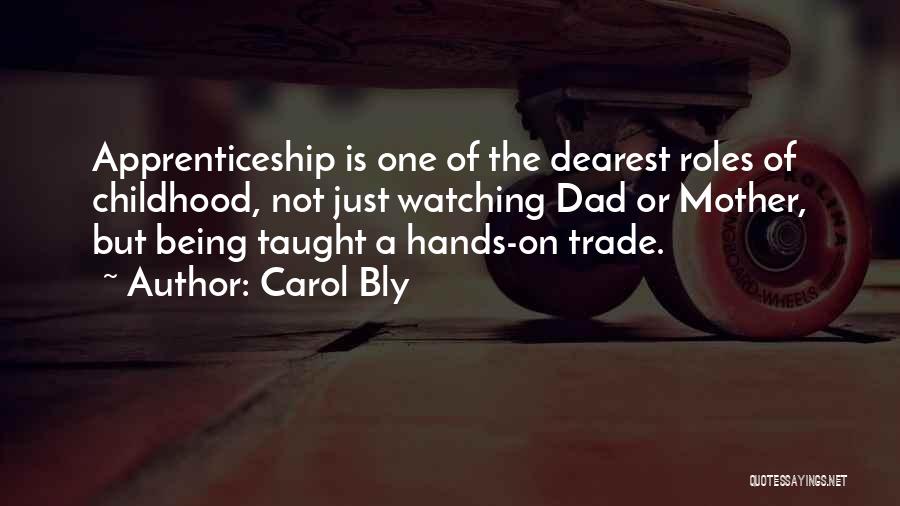 Carol Bly Quotes: Apprenticeship Is One Of The Dearest Roles Of Childhood, Not Just Watching Dad Or Mother, But Being Taught A Hands-on