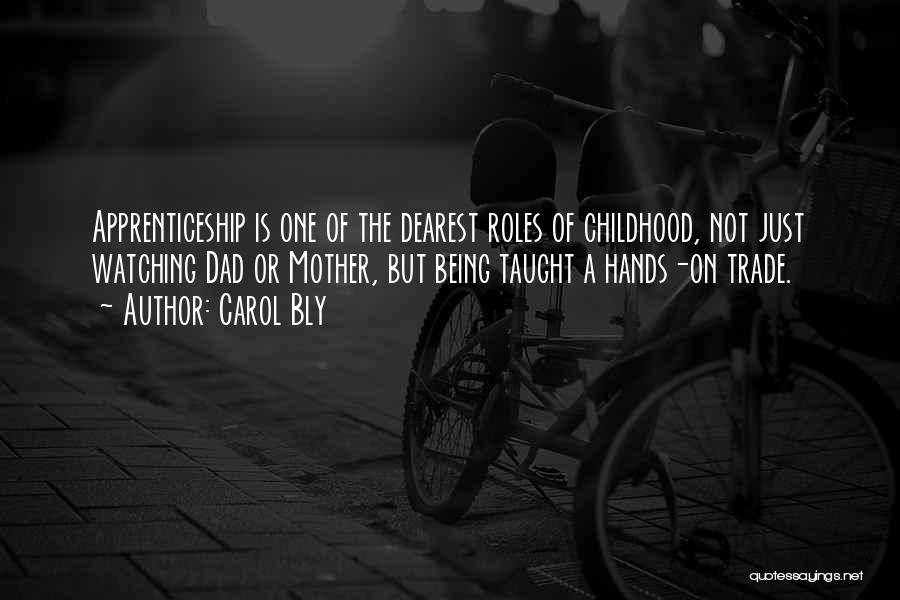 Carol Bly Quotes: Apprenticeship Is One Of The Dearest Roles Of Childhood, Not Just Watching Dad Or Mother, But Being Taught A Hands-on