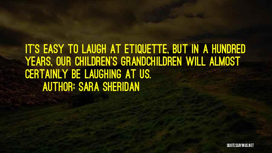 Sara Sheridan Quotes: It's Easy To Laugh At Etiquette, But In A Hundred Years, Our Children's Grandchildren Will Almost Certainly Be Laughing At
