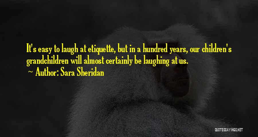 Sara Sheridan Quotes: It's Easy To Laugh At Etiquette, But In A Hundred Years, Our Children's Grandchildren Will Almost Certainly Be Laughing At