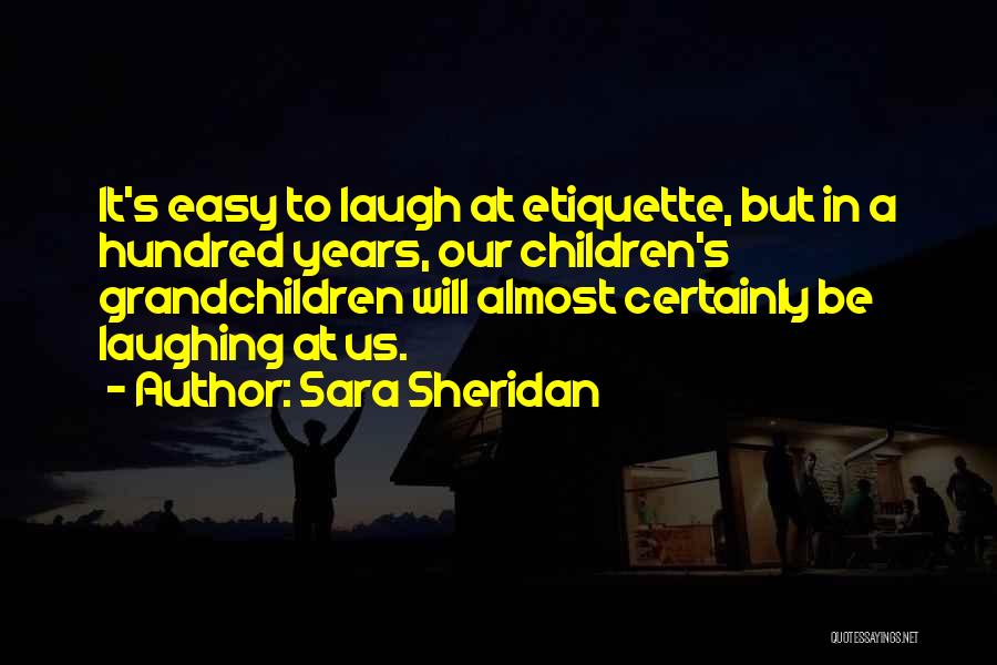 Sara Sheridan Quotes: It's Easy To Laugh At Etiquette, But In A Hundred Years, Our Children's Grandchildren Will Almost Certainly Be Laughing At