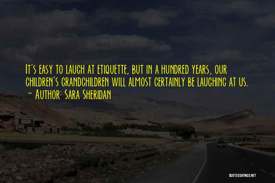 Sara Sheridan Quotes: It's Easy To Laugh At Etiquette, But In A Hundred Years, Our Children's Grandchildren Will Almost Certainly Be Laughing At