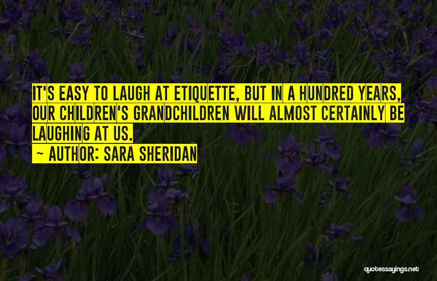 Sara Sheridan Quotes: It's Easy To Laugh At Etiquette, But In A Hundred Years, Our Children's Grandchildren Will Almost Certainly Be Laughing At