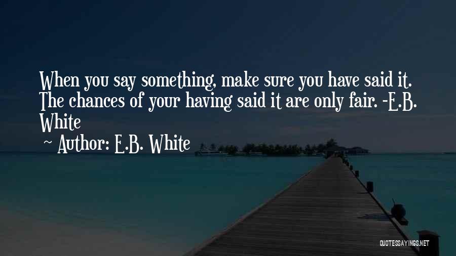 E.B. White Quotes: When You Say Something, Make Sure You Have Said It. The Chances Of Your Having Said It Are Only Fair.