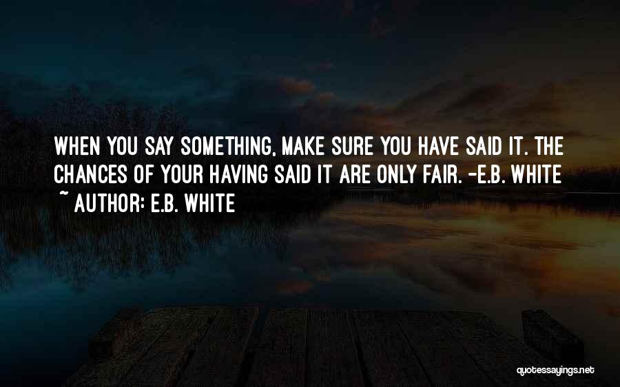 E.B. White Quotes: When You Say Something, Make Sure You Have Said It. The Chances Of Your Having Said It Are Only Fair.