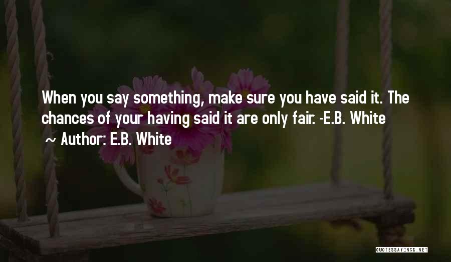 E.B. White Quotes: When You Say Something, Make Sure You Have Said It. The Chances Of Your Having Said It Are Only Fair.