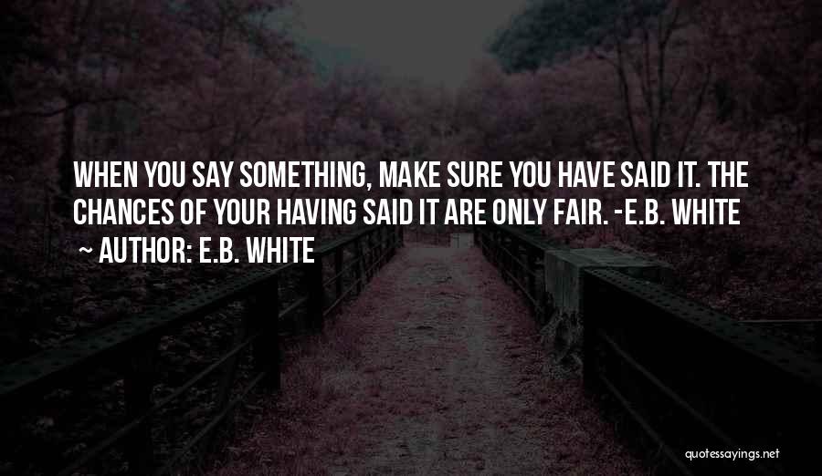 E.B. White Quotes: When You Say Something, Make Sure You Have Said It. The Chances Of Your Having Said It Are Only Fair.