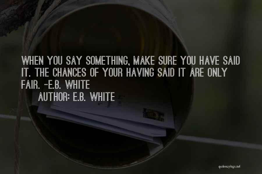 E.B. White Quotes: When You Say Something, Make Sure You Have Said It. The Chances Of Your Having Said It Are Only Fair.