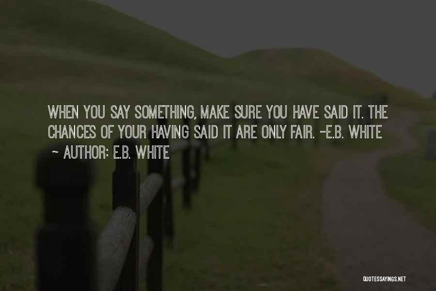 E.B. White Quotes: When You Say Something, Make Sure You Have Said It. The Chances Of Your Having Said It Are Only Fair.