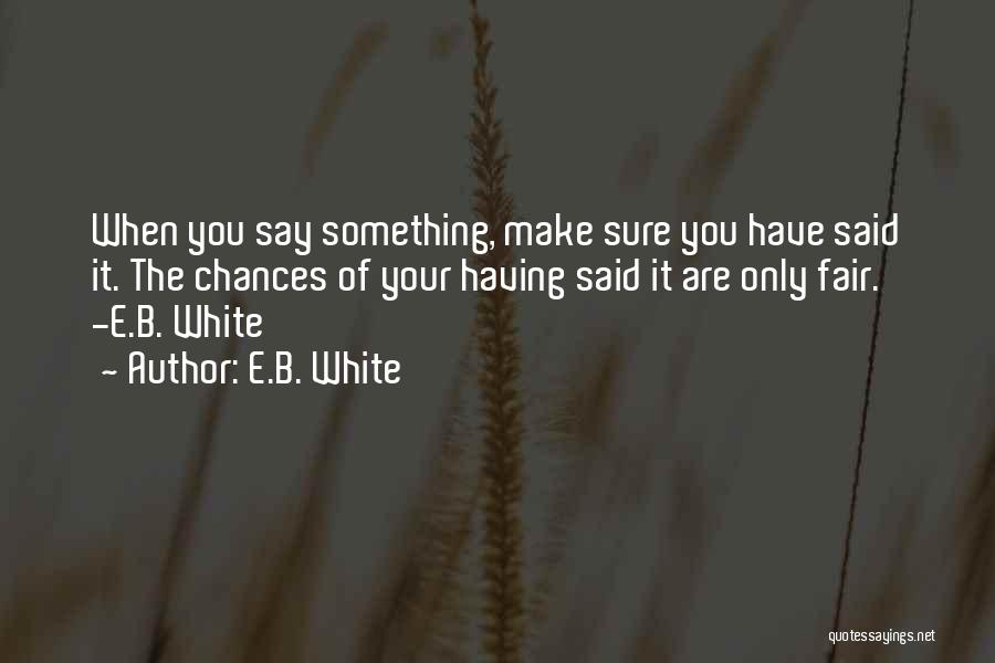 E.B. White Quotes: When You Say Something, Make Sure You Have Said It. The Chances Of Your Having Said It Are Only Fair.