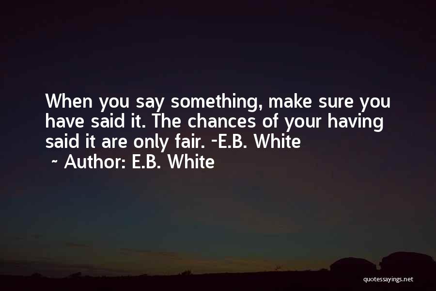 E.B. White Quotes: When You Say Something, Make Sure You Have Said It. The Chances Of Your Having Said It Are Only Fair.
