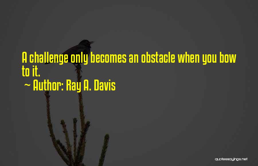 Ray A. Davis Quotes: A Challenge Only Becomes An Obstacle When You Bow To It.