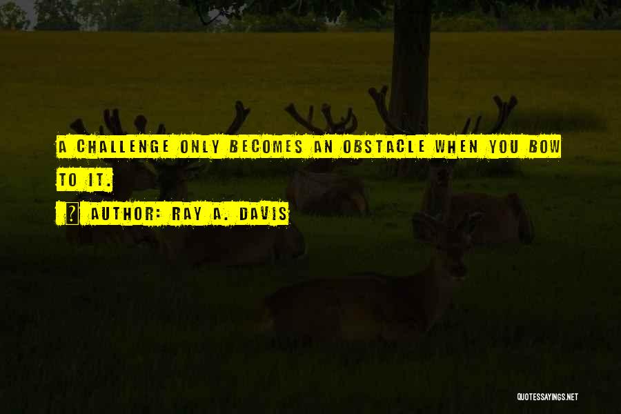 Ray A. Davis Quotes: A Challenge Only Becomes An Obstacle When You Bow To It.