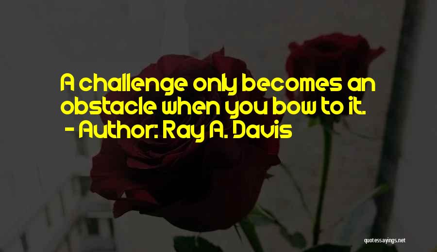 Ray A. Davis Quotes: A Challenge Only Becomes An Obstacle When You Bow To It.