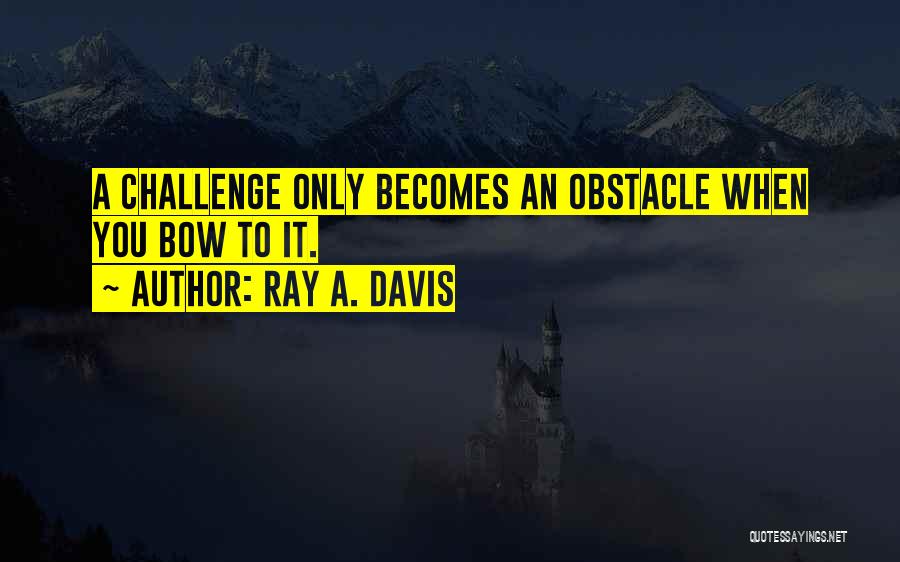 Ray A. Davis Quotes: A Challenge Only Becomes An Obstacle When You Bow To It.