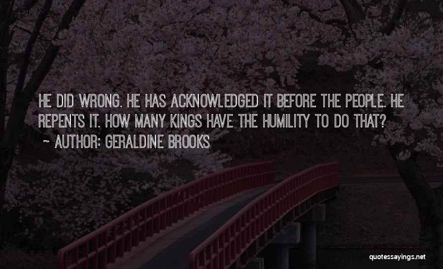 Geraldine Brooks Quotes: He Did Wrong. He Has Acknowledged It Before The People. He Repents It. How Many Kings Have The Humility To