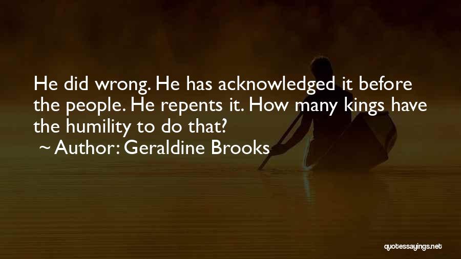 Geraldine Brooks Quotes: He Did Wrong. He Has Acknowledged It Before The People. He Repents It. How Many Kings Have The Humility To