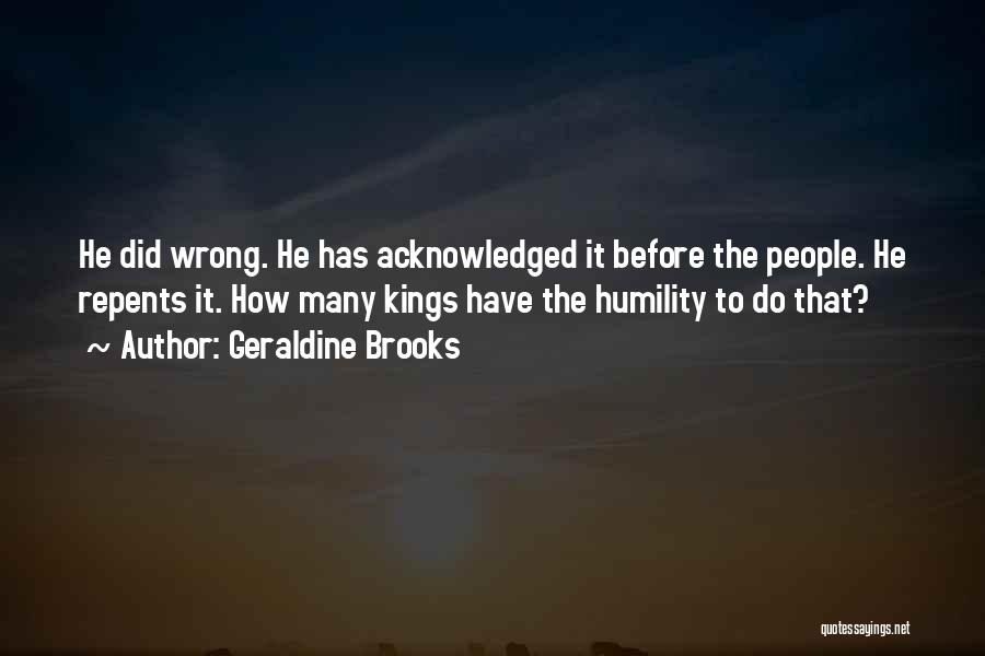 Geraldine Brooks Quotes: He Did Wrong. He Has Acknowledged It Before The People. He Repents It. How Many Kings Have The Humility To