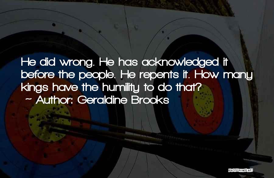 Geraldine Brooks Quotes: He Did Wrong. He Has Acknowledged It Before The People. He Repents It. How Many Kings Have The Humility To